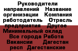 Руководители направлений › Название организации ­ Компания-работодатель › Отрасль предприятия ­ Другое › Минимальный оклад ­ 1 - Все города Работа » Вакансии   . Дагестан респ.,Дагестанские Огни г.